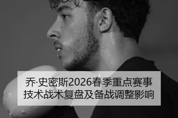 乔·史密斯2026春季重点赛事技术战术复盘及备战调整影响