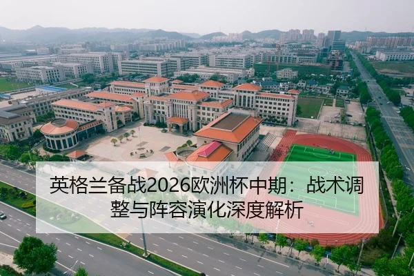 英格兰备战2026欧洲杯中期：战术调整与阵容演化深度解析